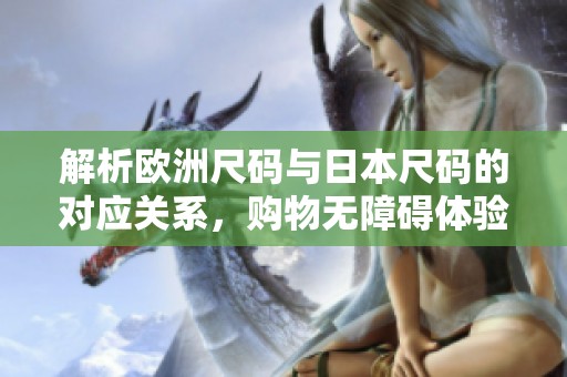 解析欧洲尺码与日本尺码的对应关系，购物无障碍体验分享