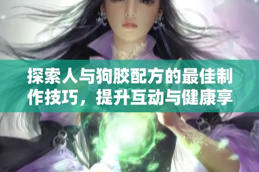 探索人与狗胶配方的最佳制作技巧，提升互动与健康享受