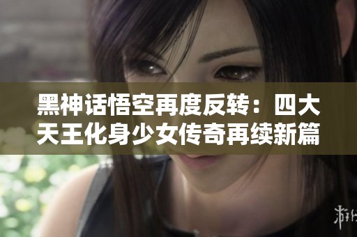 黑神话悟空再度反转：四大天王化身少女传奇再续新篇