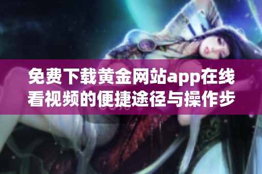 免费下载黄金网站app在线看视频的便捷途径与操作步骤全面解析