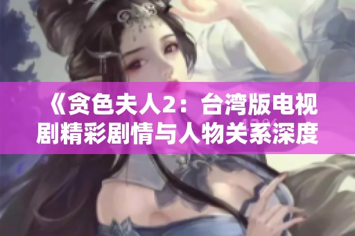 《贪色夫人2：台湾版电视剧精彩剧情与人物关系深度解析》