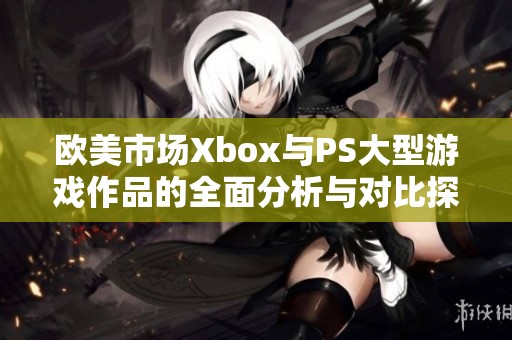 欧美市场Xbox与PS大型游戏作品的全面分析与对比探讨