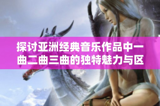 探讨亚洲经典音乐作品中一曲二曲三曲的独特魅力与区别解析