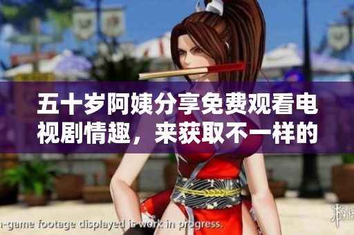 五十岁阿姨分享免费观看电视剧情趣，来获取不一样的观剧体验吧！