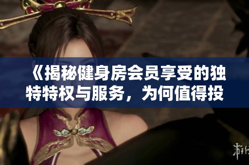 《揭秘健身房会员享受的独特特权与服务，为何值得投资》