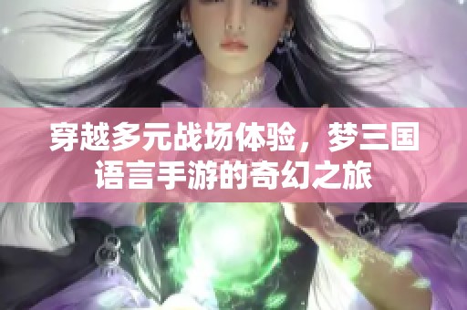 穿越多元战场体验，梦三国语言手游的奇幻之旅