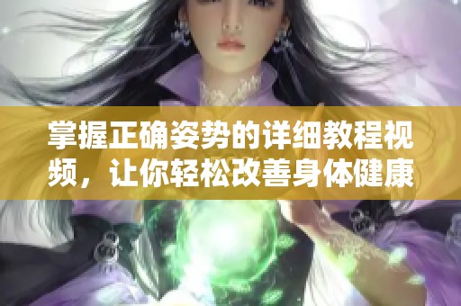 掌握正确姿势的详细教程视频，让你轻松改善身体健康与舒适感