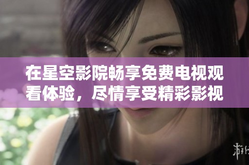 在星空影院畅享免费电视观看体验，尽情享受精彩影视内容