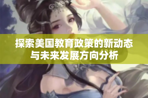 探索美国教育政策的新动态与未来发展方向分析