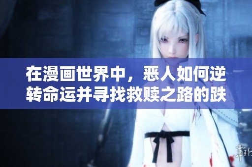 在漫画世界中，恶人如何逆转命运并寻找救赎之路的跌宕故事