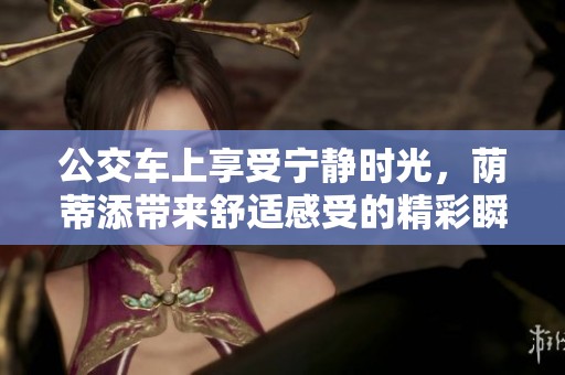 公交车上享受宁静时光，荫蒂添带来舒适感受的精彩瞬间