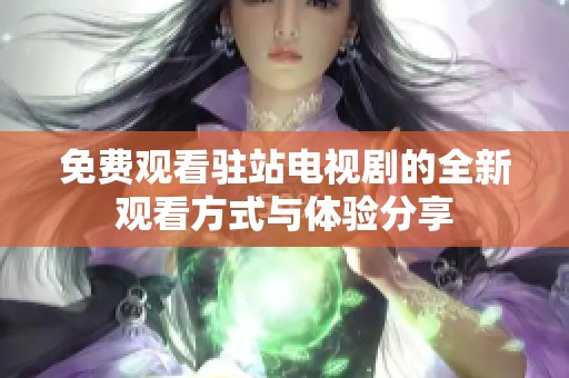 免费观看驻站电视剧的全新观看方式与体验分享