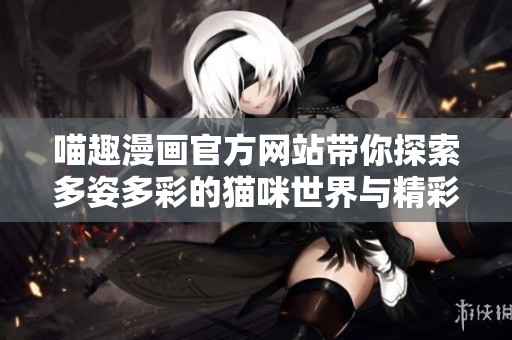 喵趣漫画官方网站带你探索多姿多彩的猫咪世界与精彩故事
