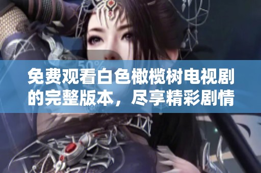 免费观看白色橄榄树电视剧的完整版本，尽享精彩剧情与感人故事