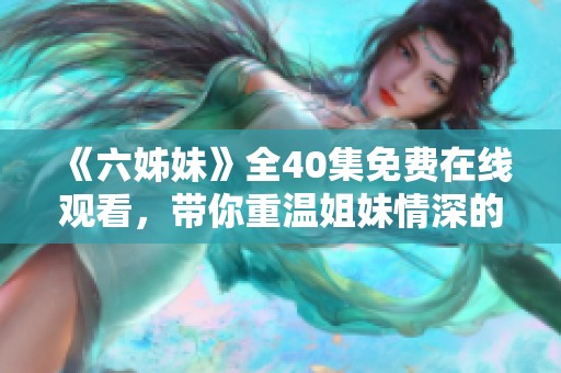 《六姊妹》全40集免费在线观看，带你重温姐妹情深的感人故事