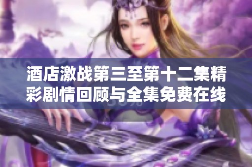 酒店激战第三至第十二集精彩剧情回顾与全集免费在线观看指南
