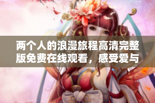 两个人的浪漫旅程高清完整版免费在线观看，感受爱与温暖的每一刻