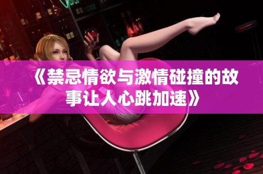《禁忌情欲与激情碰撞的故事让人心跳加速》