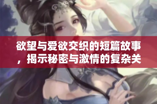 欲望与爱欲交织的短篇故事，揭示秘密与激情的复杂关系