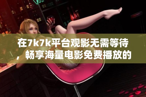 在7k7k平台观影无需等待，畅享海量电影免费播放的完美体验