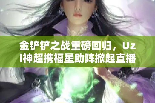金铲铲之战重磅回归，Uzi神超携福星助阵掀起直播狂欢！