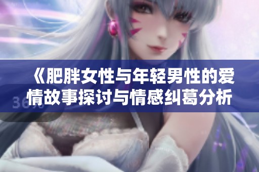 《肥胖女性与年轻男性的爱情故事探讨与情感纠葛分析》