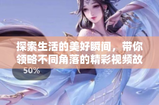 探索生活的美好瞬间，带你领略不同角落的精彩视频故事
