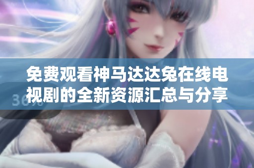 免费观看神马达达兔在线电视剧的全新资源汇总与分享平台