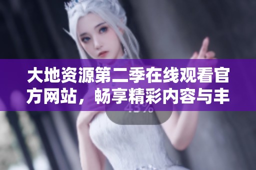 大地资源第二季在线观看官方网站，畅享精彩内容与丰富资源