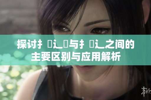 探讨扌喿辶畑与扌喿辶之间的主要区别与应用解析