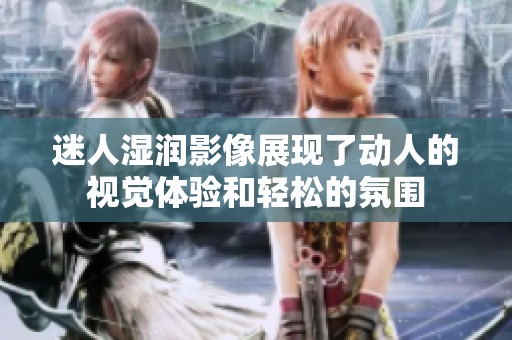 迷人湿润影像展现了动人的视觉体验和轻松的氛围