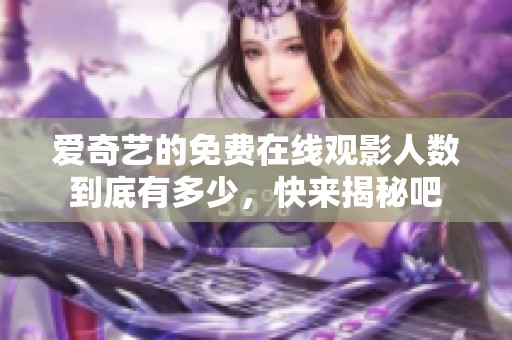 爱奇艺的免费在线观影人数到底有多少，快来揭秘吧