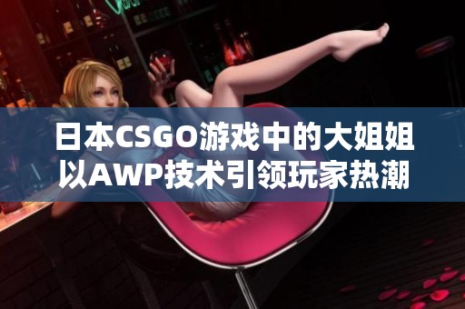 日本CSGO游戏中的大姐姐以AWP技术引领玩家热潮