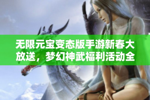 无限元宝变态版手游新春大放送，梦幻神武福利活动全面开启！