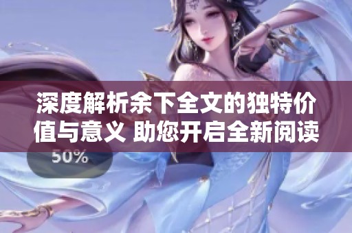 深度解析余下全文的独特价值与意义 助您开启全新阅读体验
