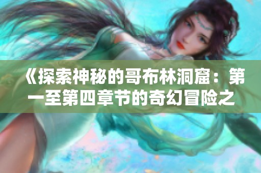 《探索神秘的哥布林洞窟：第一至第四章节的奇幻冒险之旅》