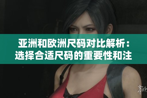 亚洲和欧洲尺码对比解析：选择合适尺码的重要性和注意事项