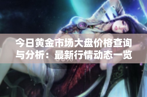 今日黄金市场大盘价格查询与分析：最新行情动态一览