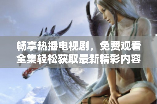 畅享热播电视剧，免费观看全集轻松获取最新精彩内容