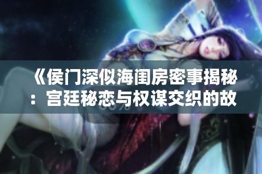 《侯门深似海闺房密事揭秘：宫廷秘恋与权谋交织的故事》