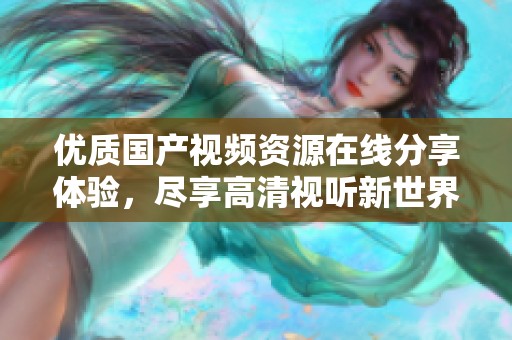 优质国产视频资源在线分享体验，尽享高清视听新世界