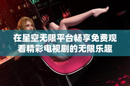 在星空无限平台畅享免费观看精彩电视剧的无限乐趣