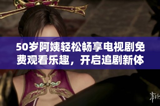 50岁阿姨轻松畅享电视剧免费观看乐趣，开启追剧新体验