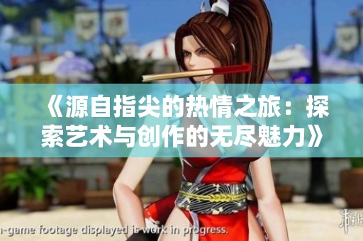 《源自指尖的热情之旅：探索艺术与创作的无尽魅力》