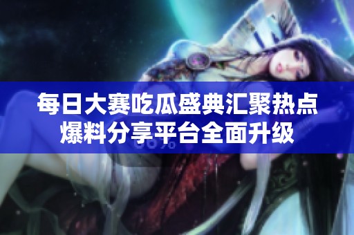每日大赛吃瓜盛典汇聚热点爆料分享平台全面升级