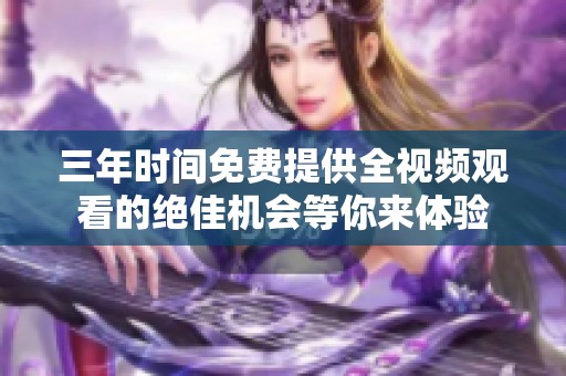 三年时间免费提供全视频观看的绝佳机会等你来体验