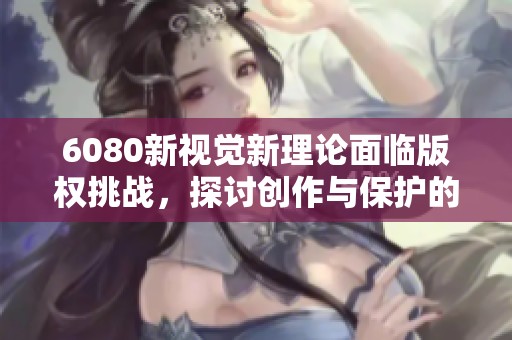 6080新视觉新理论面临版权挑战，探讨创作与保护的平衡问题