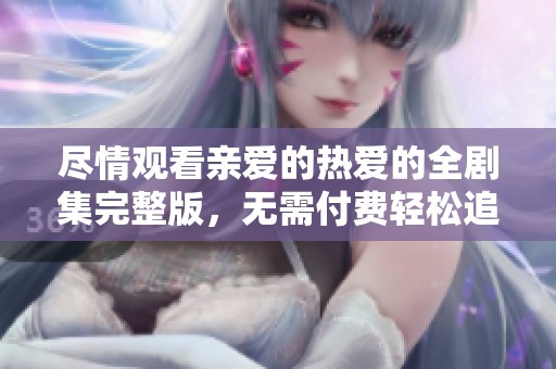 尽情观看亲爱的热爱的全剧集完整版，无需付费轻松追剧体验