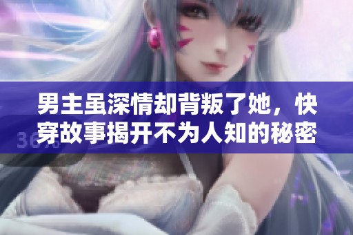 男主虽深情却背叛了她，快穿故事揭开不为人知的秘密