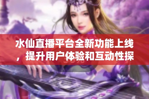 水仙直播平台全新功能上线，提升用户体验和互动性探讨